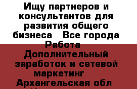 Ищу партнеров и консультантов для развития общего бизнеса - Все города Работа » Дополнительный заработок и сетевой маркетинг   . Архангельская обл.,Новодвинск г.
